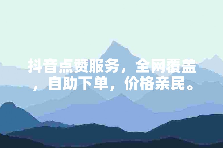 抖音点赞服务，全网覆盖，自助下单，价格亲民。
