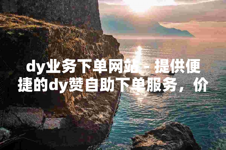 dy业务下单网站 - 提供便捷的dy赞自助下单服务，价格实惠。