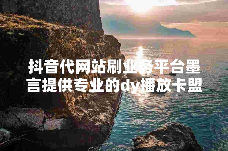 抖音代网站刷业务平台墨言提供专业的dy播放卡盟自助下单服务，助力用户轻松提升视频播放量。
