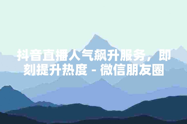抖音直播人气飙升服务，即刻提升热度 - 微信朋友圈集赞轻松搞定，快速增加点赞数!