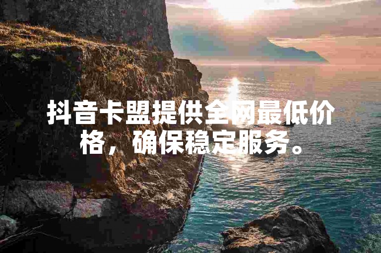 抖音卡盟提供全网最低价格，确保稳定服务。