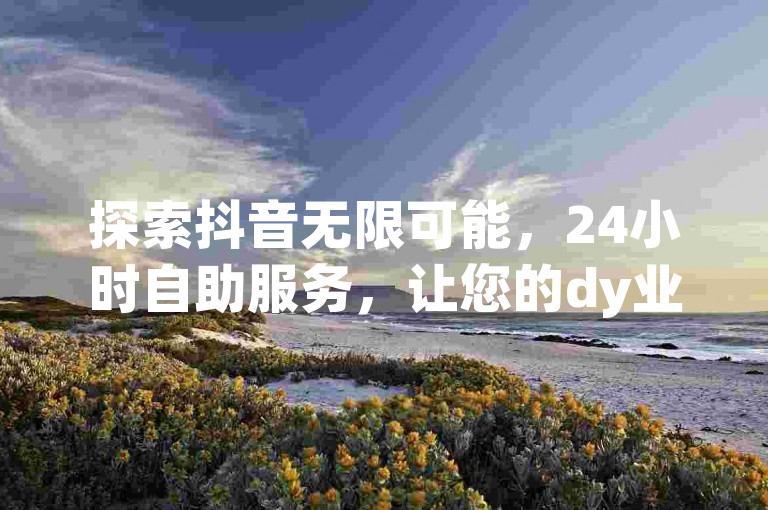 探索抖音无限可能，24小时自助服务，让您的dy业务腾飞于指间。