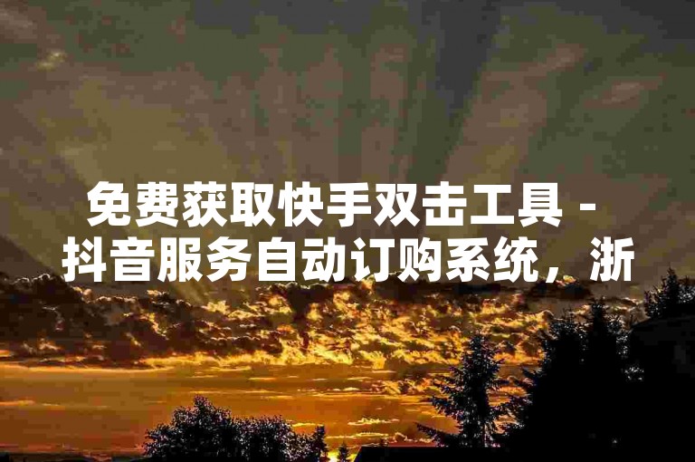 免费获取快手双击工具 - 抖音服务自动订购系统，浙江地区价格最优。