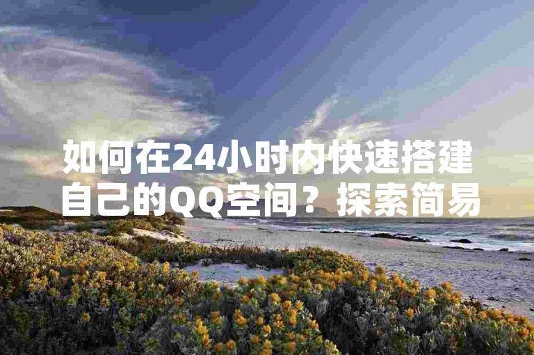 如何在24小时内快速搭建自己的QQ空间？探索简易操作步骤。