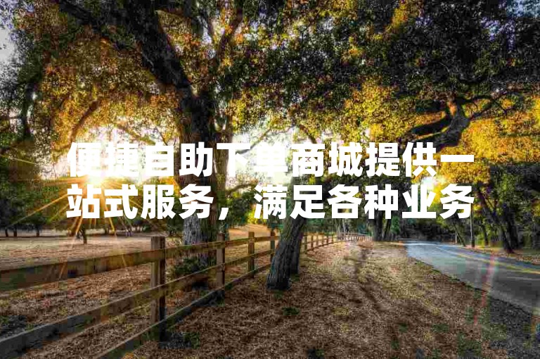 便捷自助下单商城提供一站式服务，满足各种业务需求。