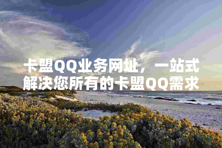 卡盟QQ业务网址，一站式解决您所有的卡盟QQ需求，快速访问并开始您的选购之旅！