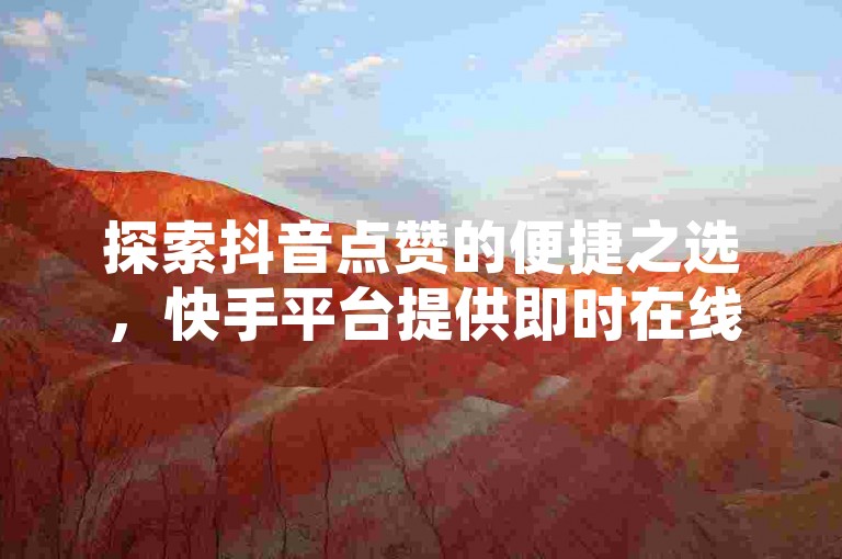 探索抖音点赞的便捷之选，快手平台提供即时在线点赞服务，让您的内容瞬间获得关注。