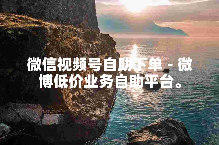 微信视频号自助下单 - 微博低价业务自助平台。