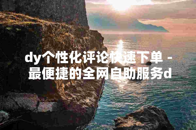 dy个性化评论快速下单 - 最便捷的全网自助服务dy