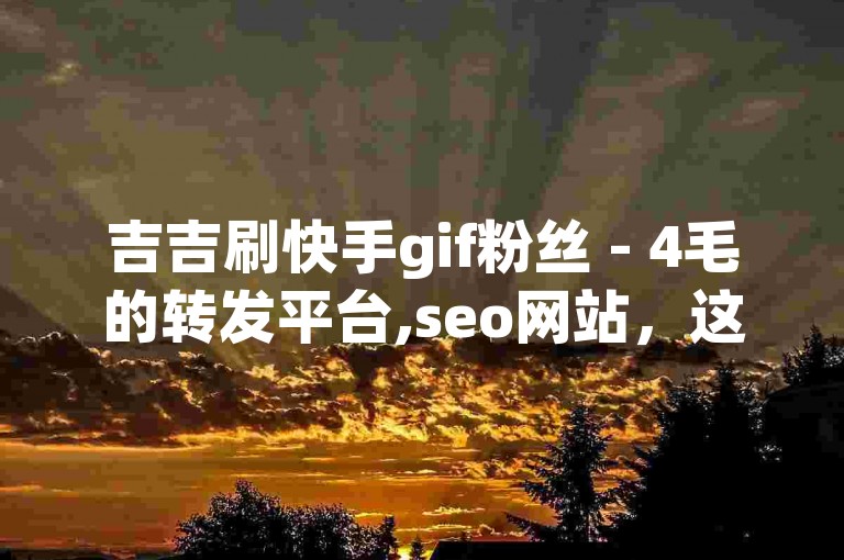 吉吉刷快手gif粉丝 - 4毛的转发平台,seo网站，这个平台提供了一种经济实惠的方式来增加快手GIF的粉丝数量，通过优化搜索引擎来提高网站的可见度。