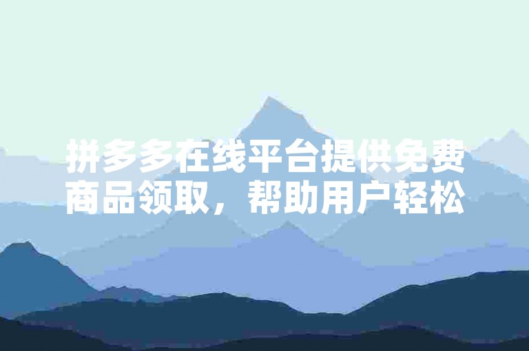 拼多多在线平台提供免费商品领取，帮助用户轻松达成帮砍目标。