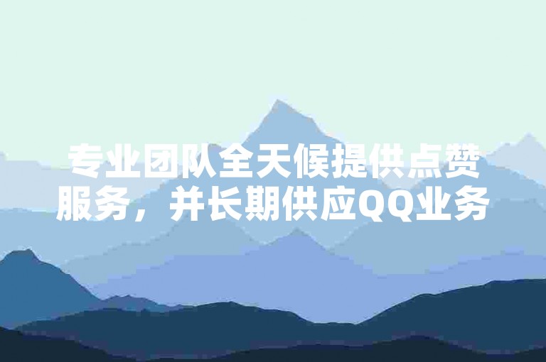 专业团队全天候提供点赞服务，并长期供应QQ业务相关卡密。