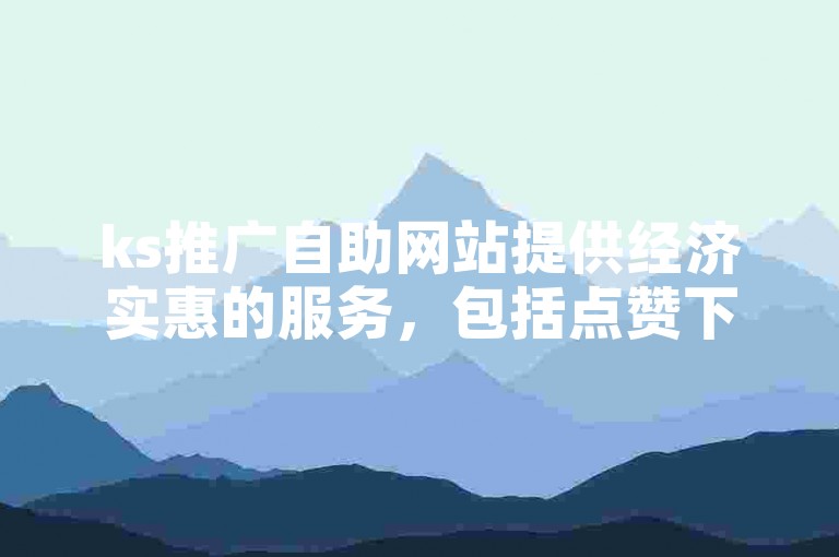 ks推广自助网站提供经济实惠的服务，包括点赞下单等业务，用户可通过在线自助平台轻松下单。