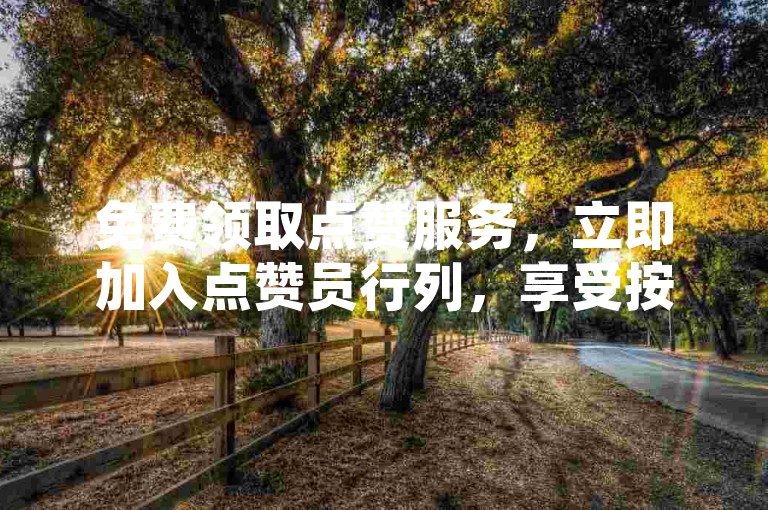 免费领取点赞服务，立即加入点赞员行列，享受按单结算的便捷入口。