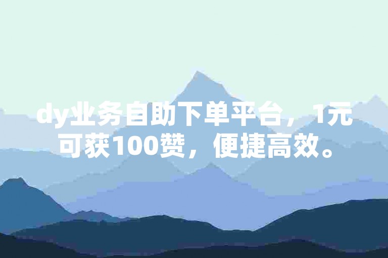 dy业务自助下单平台，1元可获100赞，便捷高效。