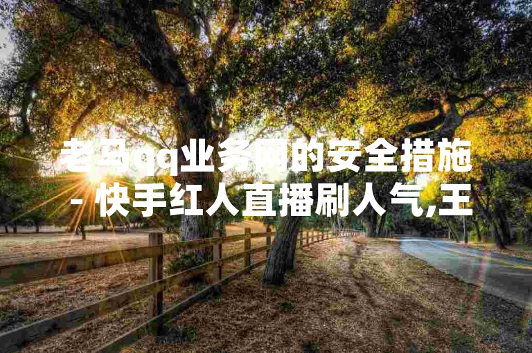 老马qq业务网的安全措施 - 快手红人直播刷人气,王者皮肤刷取低价网站