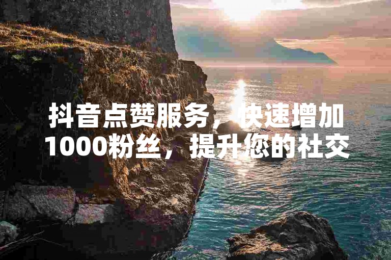 抖音点赞服务，快速增加1000粉丝，提升您的社交媒体影响力。