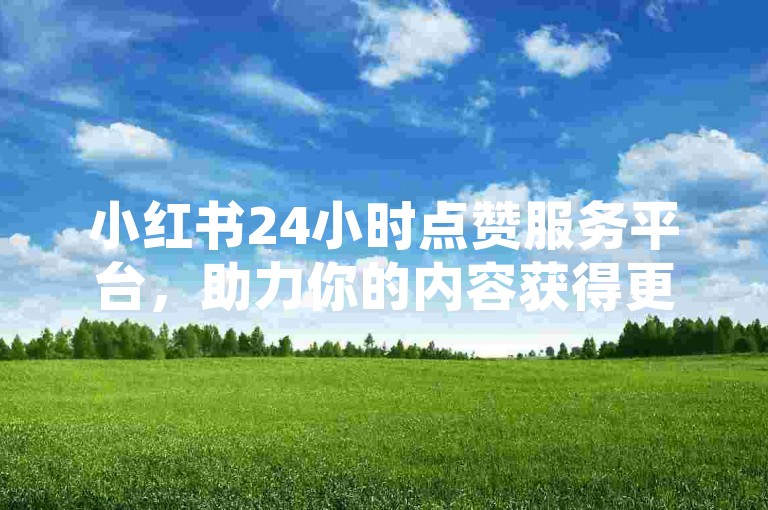 小红书24小时点赞服务平台，助力你的内容获得更多关注。