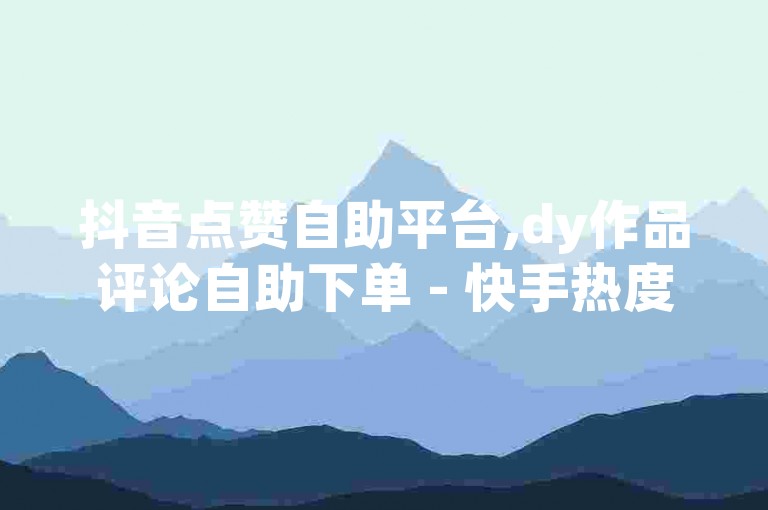 抖音点赞自助平台,dy作品评论自助下单 - 快手热度购买网站 - 24小时挂机互粉语音服务 - 快手点赞自助平台有哪些