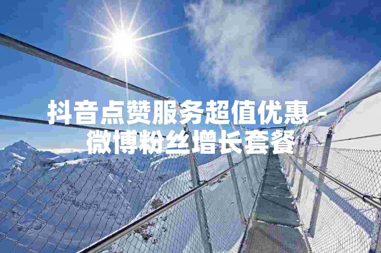 抖音点赞服务超值优惠 - 微博粉丝增长套餐