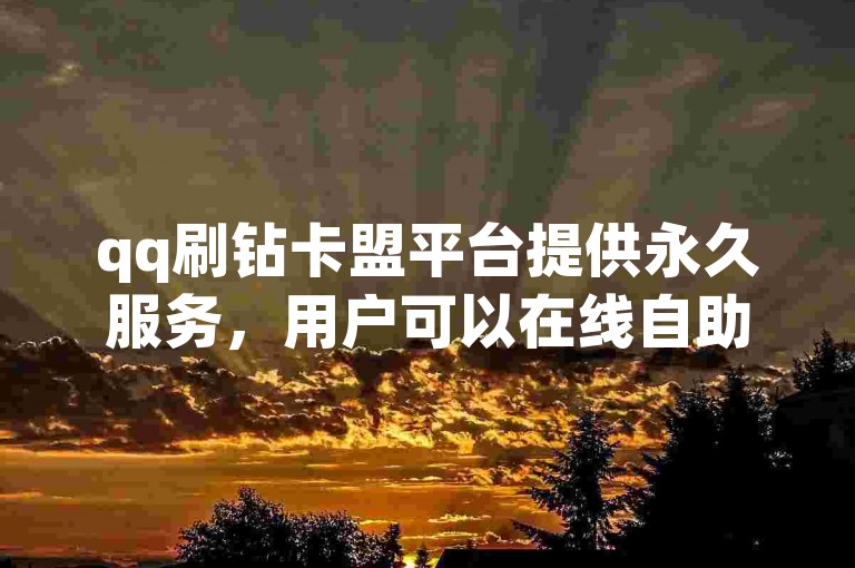 qq刷钻卡盟平台提供永久服务，用户可以在线自助下单并享受全网最低价。