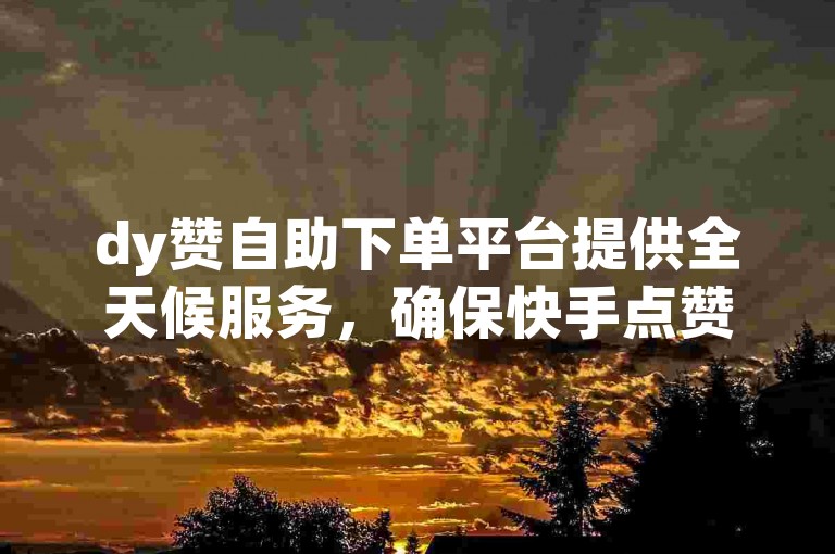 dy赞自助下单平台提供全天候服务，确保快手点赞业务随时可自助完成。