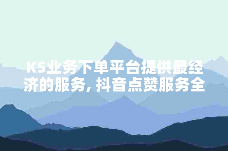 KS业务下单平台提供最经济的服务, 抖音点赞服务全天候在线 - 轻松下载KS应用 - 快速响应的KS业务下单平台带来惊喜优惠!
