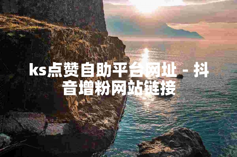 ks点赞自助平台网址 - 抖音增粉网站链接