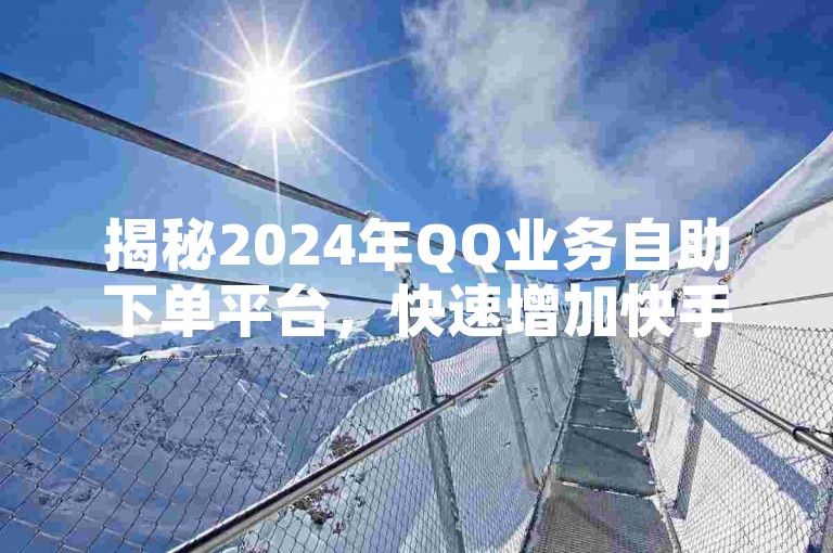揭秘2024年QQ业务自助下单平台，快速增加快手粉丝与秒赞QQ空间的卡盟抖音服务全解析！