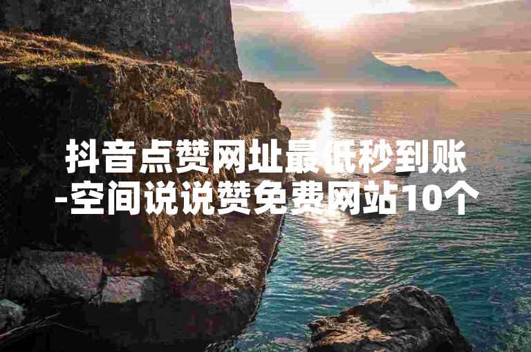 抖音点赞网址最低秒到账-空间说说赞免费网站10个,抖涨客软件