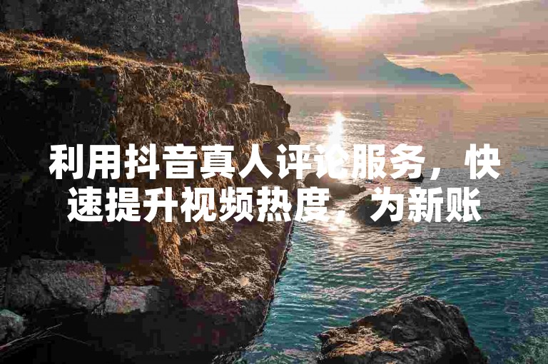利用抖音真人评论服务，快速提升视频热度，为新账号带来初期流量！
