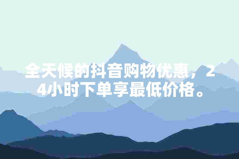 全天候的抖音购物优惠，24小时下单享最低价格。
