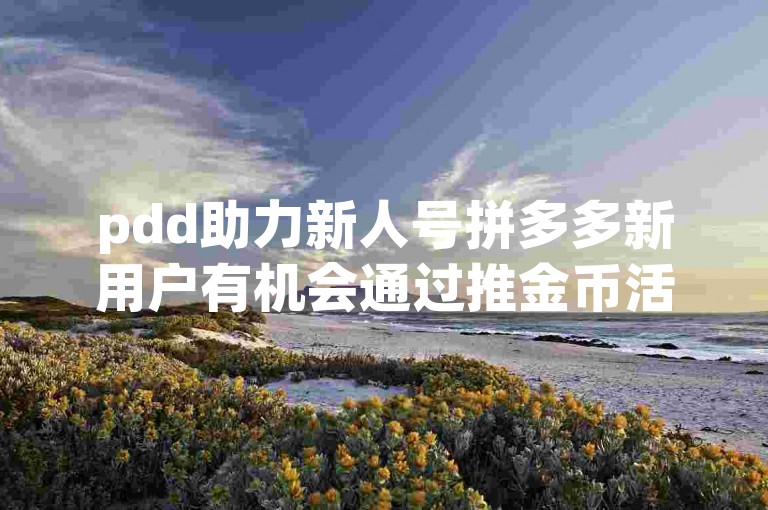 pdd助力新人号拼多多新用户有机会通过推金币活动获得成功吗？