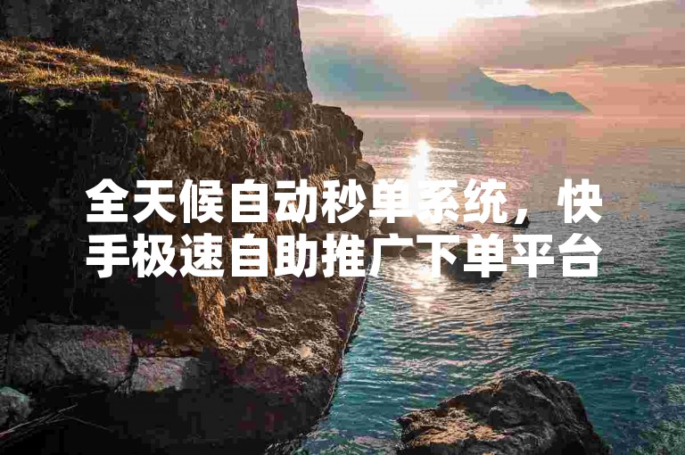 全天候自动秒单系统，快手极速自助推广下单平台。