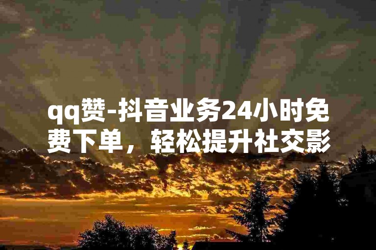 qq赞-抖音业务24小时免费下单，轻松提升社交影响力。