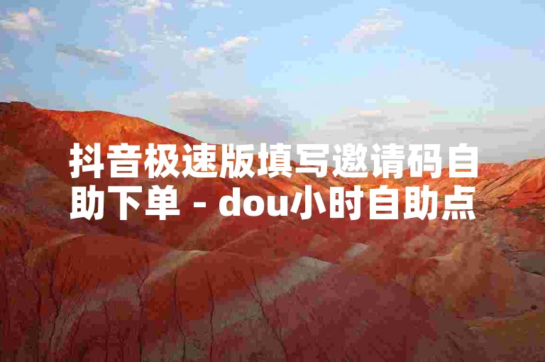 抖音极速版填写邀请码自助下单 - dou小时自助点赞下单