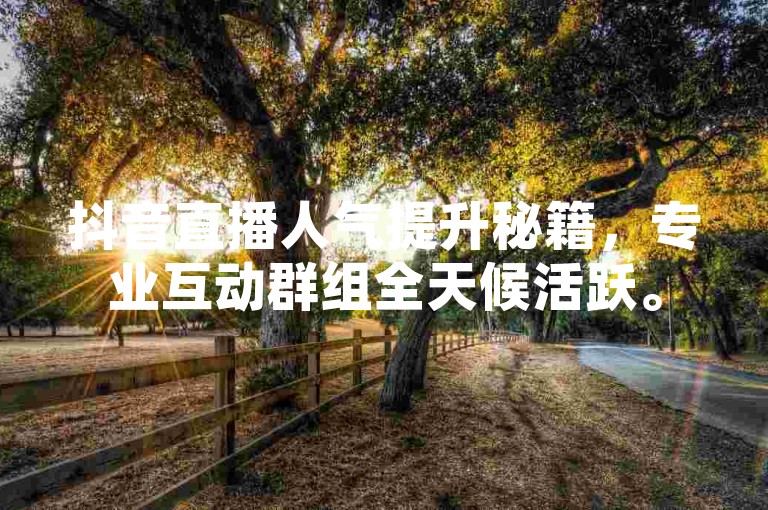 抖音直播人气提升秘籍，专业互动群组全天候活跃。