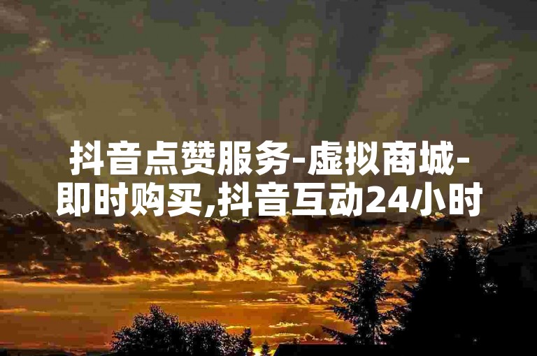 抖音点赞服务-虚拟商城-即时购买,抖音互动24小时自助下单免费。