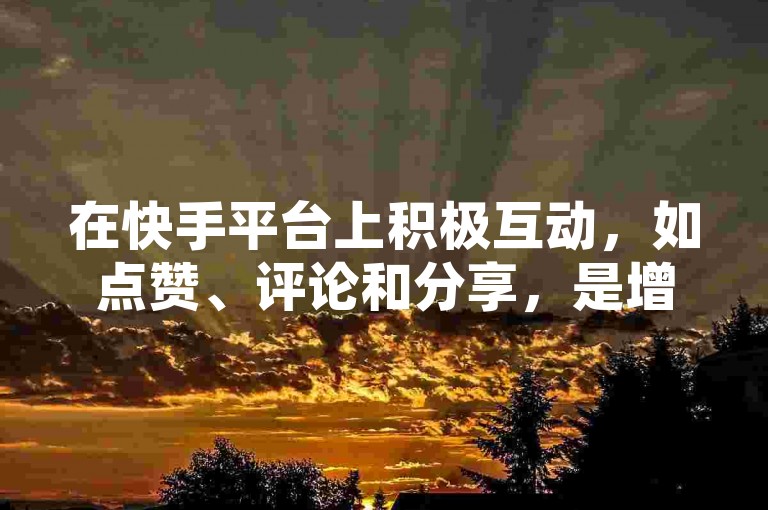 在快手平台上积极互动，如点赞、评论和分享，是增强与关注者之间亲密度的有效方法。