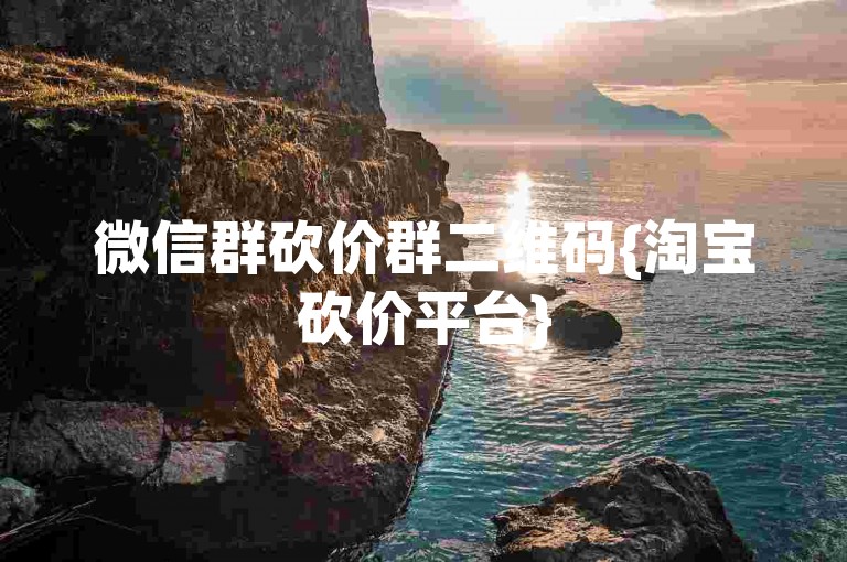微信群砍价群二维码{淘宝砍价平台}