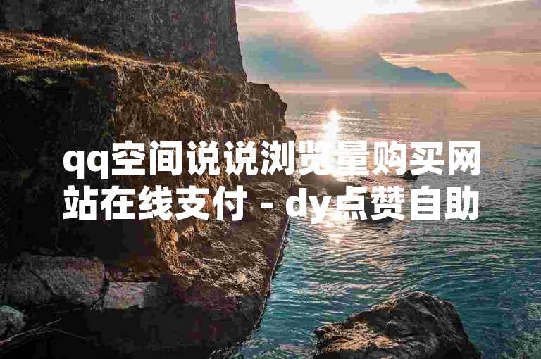 qq空间说说浏览量购买网站在线支付 - dy点赞自助服务个赞