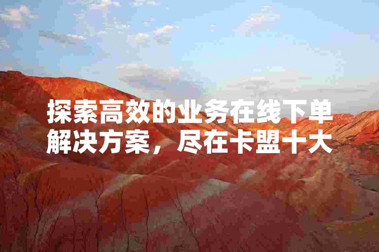 探索高效的业务在线下单解决方案，尽在卡盟十大平台排行榜，同时享受低价货源网站带来的成本优势和抖音免费播放量工具的推广助力。