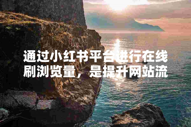 通过小红书平台进行在线刷浏览量，是提升网站流量的一个有效方法。