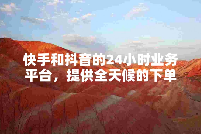 快手和抖音的24小时业务平台，提供全天候的下单服务。