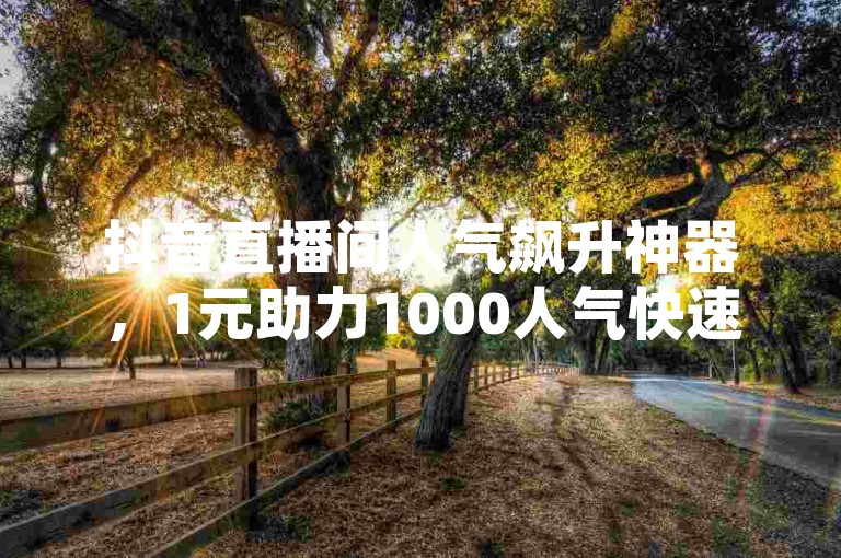抖音直播间人气飙升神器，1元助力1000人气快速聚集。