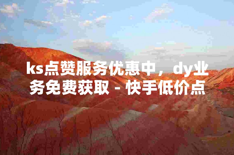 ks点赞服务优惠中，dy业务免费获取 - 快手低价点赞渠道 - 抖音下单特惠平台