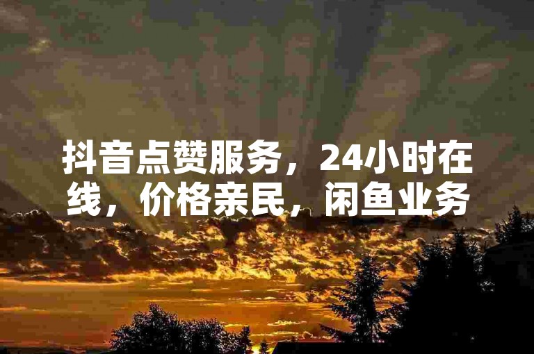 抖音点赞服务，24小时在线，价格亲民，闲鱼业务自助下单享全网最低价。