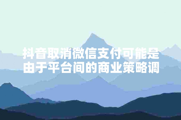 抖音取消微信支付可能是由于平台间的商业策略调整或合作关系变动。
