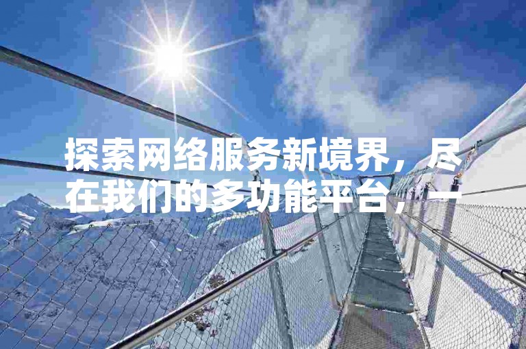 探索网络服务新境界，尽在我们的多功能平台，一键获取QQ说说赞，轻松增加QQ空间人气，专为iOS用户打造的抖音抖币充值服务。