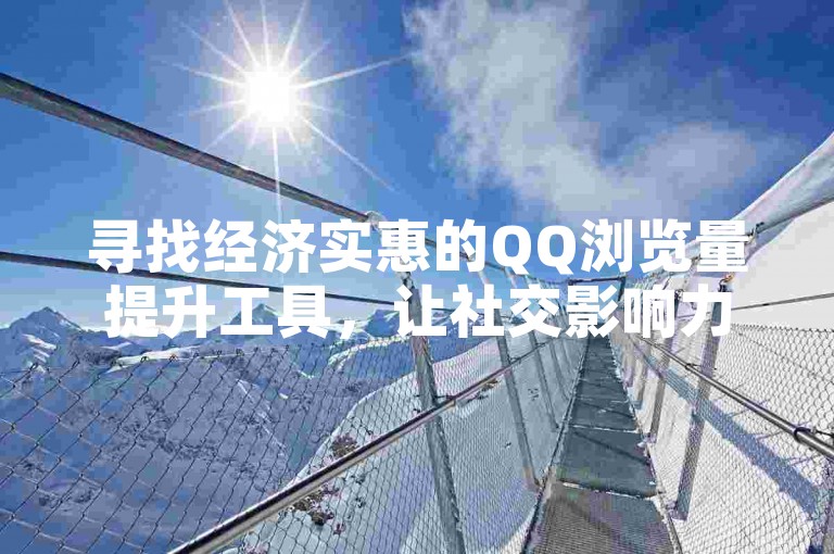 寻找经济实惠的QQ浏览量提升工具，让社交影响力轻松攀升。